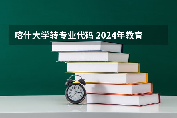 喀什大学转专业代码 2024年教育硕士（045110）学科教学（地理）专业-招生院校汇总及考试科目（以为依据）