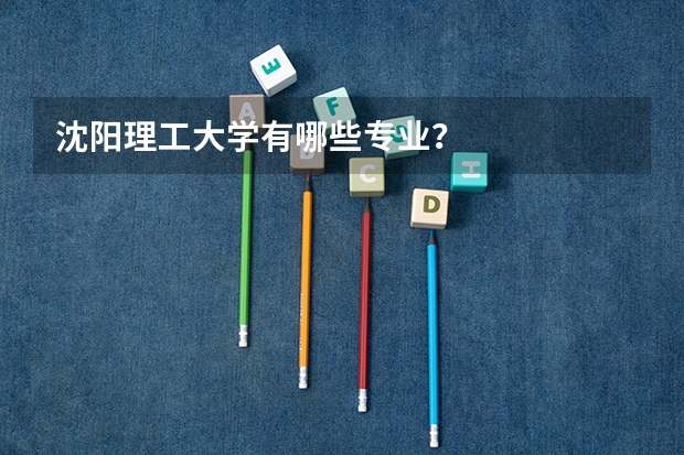 沈阳理工大学有哪些专业？