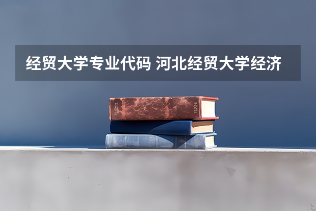 经贸大学专业代码 河北经贸大学经济管理学院的代码