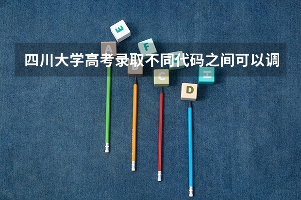 四川大学高考录取不同代码之间可以调剂吗