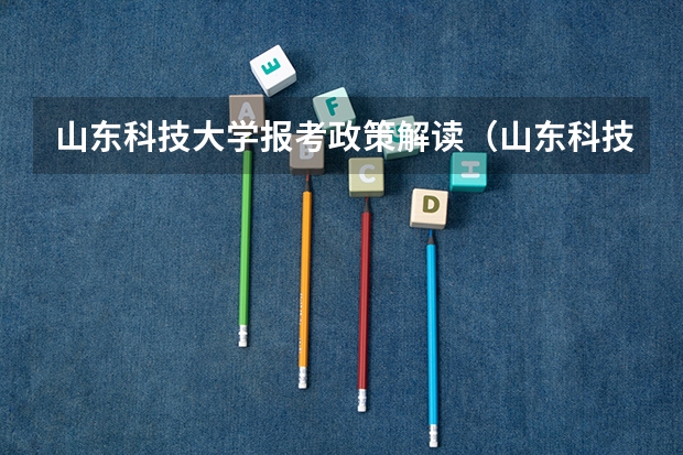 山东科技大学报考政策解读（山东科技大学专业代码）