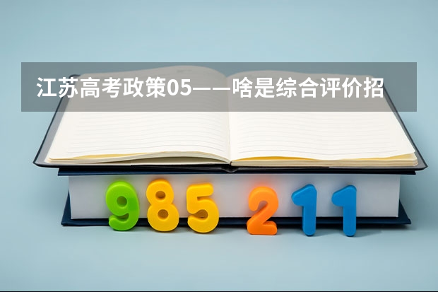 江苏高考政策05——啥是综合评价招生？要什么条件？该如何准备？（附各市学校参与情况）