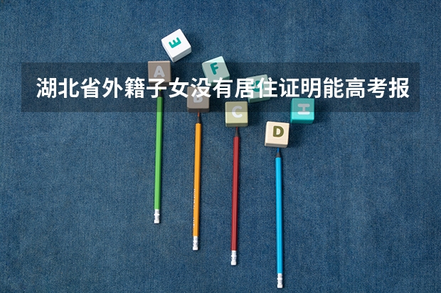 湖北省外籍子女没有居住证明能高考报名吗