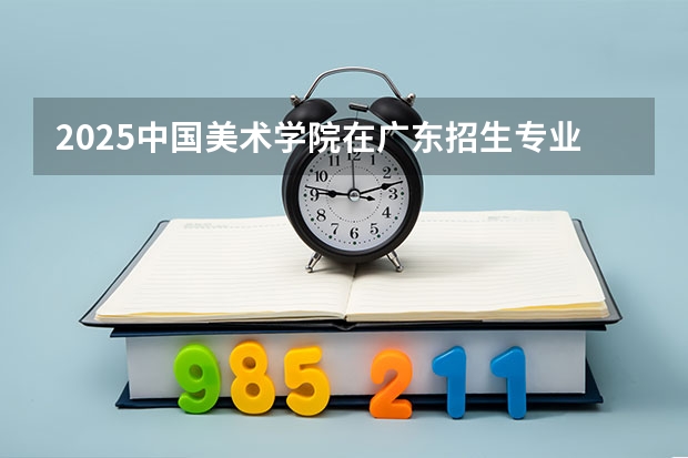 2025中国美术学院在广东招生专业和 学费介绍（2026参考）