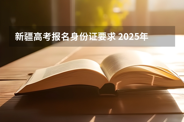 新疆高考报名身份证要求 2025年新疆内高班政策