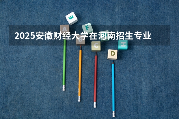 2025安徽财经大学在河南招生专业和 学费介绍（2026参考）