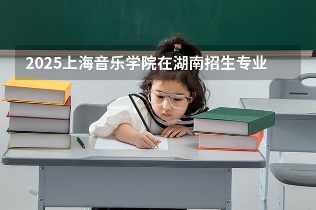 2025上海音乐学院在湖南招生专业和 学费介绍（2026参考）