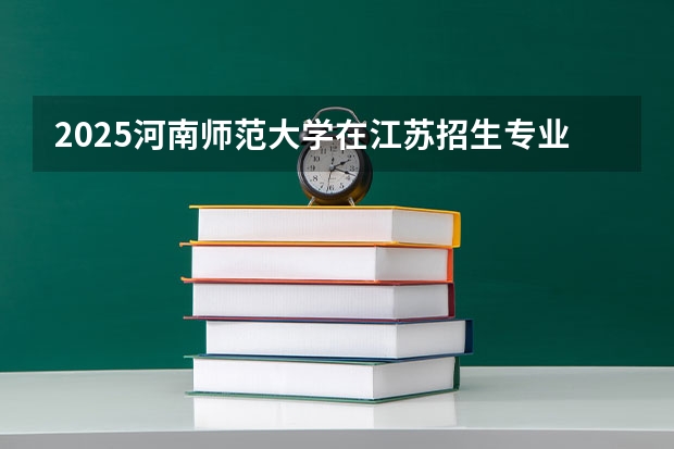 2025河南师范大学在江苏招生专业和 学费介绍（2026参考）