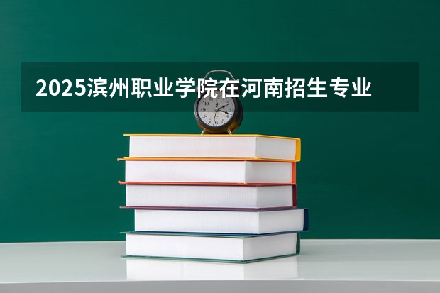 2025滨州职业学院在河南招生专业和 学费介绍（2026参考）