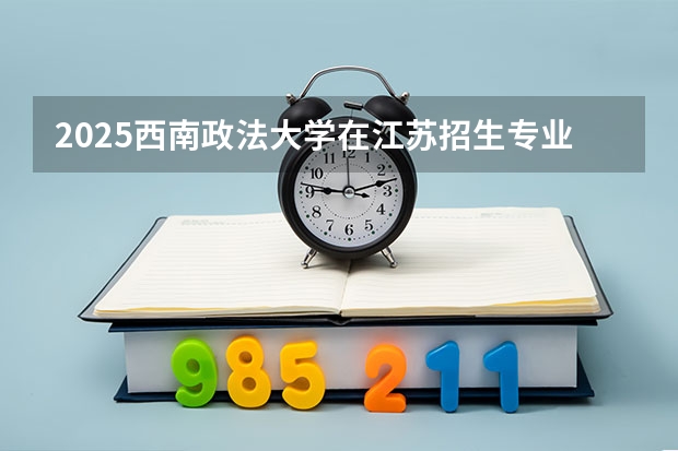 2025西南政法大学在江苏招生专业和 学费介绍（2026参考）