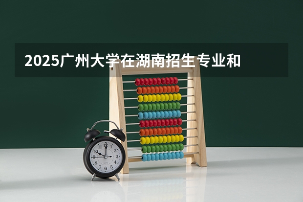 2025广州大学在湖南招生专业和 学费介绍（2026参考）
