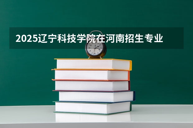 2025辽宁科技学院在河南招生专业和 学费介绍（2026参考）