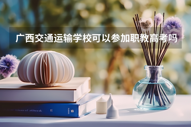 广西交通运输学校可以参加职教高考吗知乎