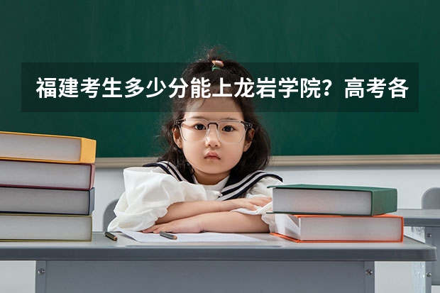 福建考生多少分能上龙岩学院？高考各专业录取数据来啦！