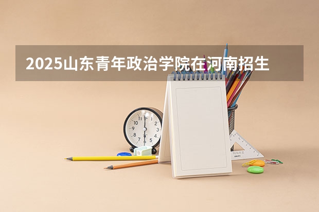 2025山东青年政治学院在河南招生专业和 学费介绍（2026参考）