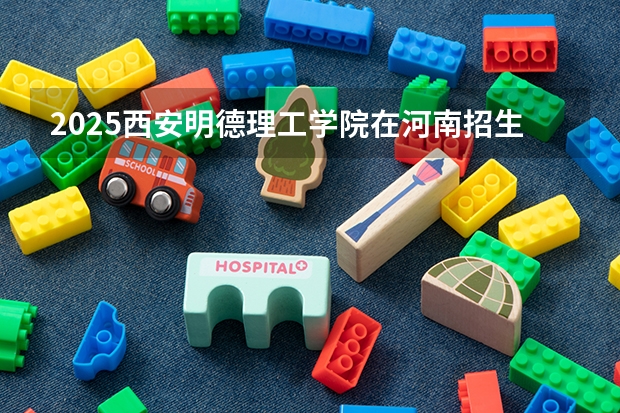 2025西安明德理工学院在河南招生专业和 学费介绍（2026参考）