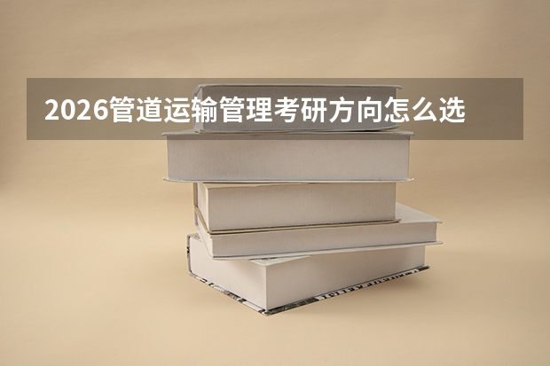 2026管道运输管理考研方向怎么选择