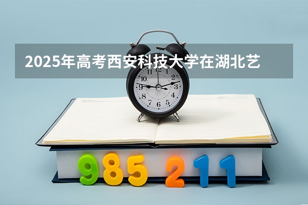2025年高考西安科技大学在湖北艺术类投档分数线总汇（2026参考）