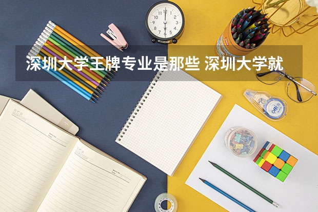深圳大学王牌专业是那些 深圳大学就业率怎么样