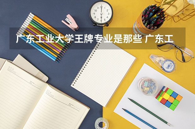广东工业大学王牌专业是那些 广东工业大学就业率怎么样