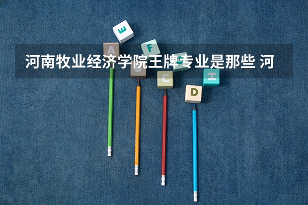 河南牧业经济学院王牌专业是那些 河南牧业经济学院就业率怎么样