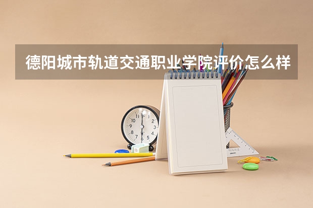 德阳城市轨道交通职业学院评价怎么样 德阳城市轨道交通职业学院校园环境好不好