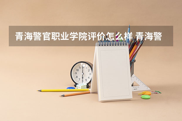 青海警官职业学院评价怎么样 青海警官职业学院校园环境好不好