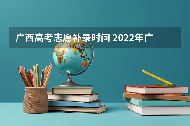 广西高考志愿补录时间 2022年广西高考志愿填报时间