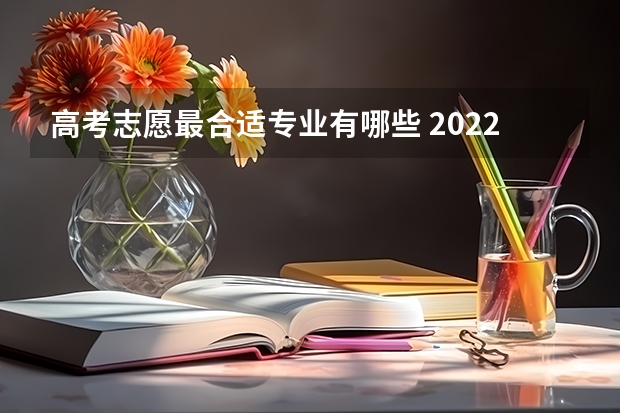 高考志愿最合适专业有哪些 2022高考填志愿有什么专业 如何进行志愿填报