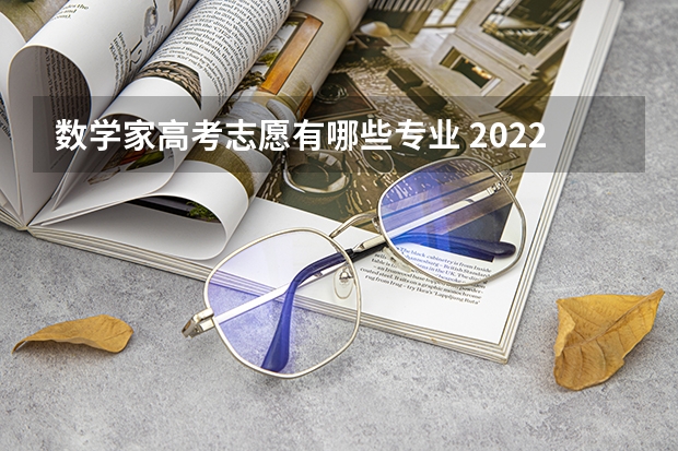 数学家高考志愿有哪些专业 2022高考志愿填报专业推荐有哪些？哪些行业未来发展不错？
