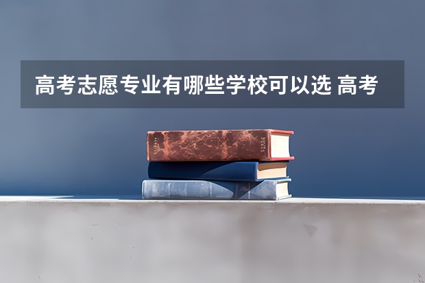 高考志愿专业有哪些学校可以选 高考征集志愿有哪些学校