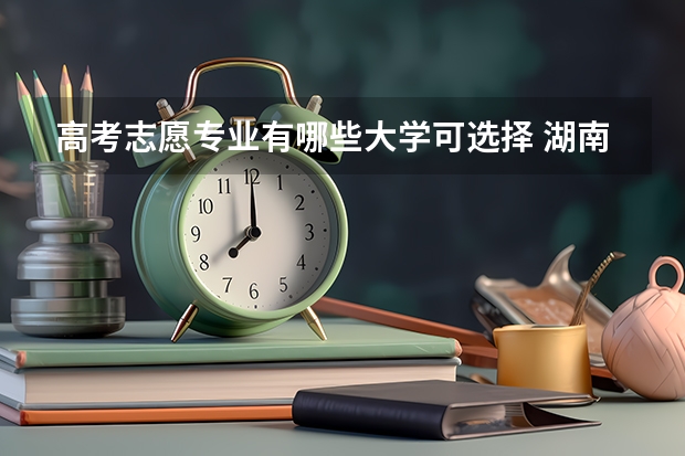 高考志愿专业有哪些大学可选择 湖南大学哪些专业最值得读？