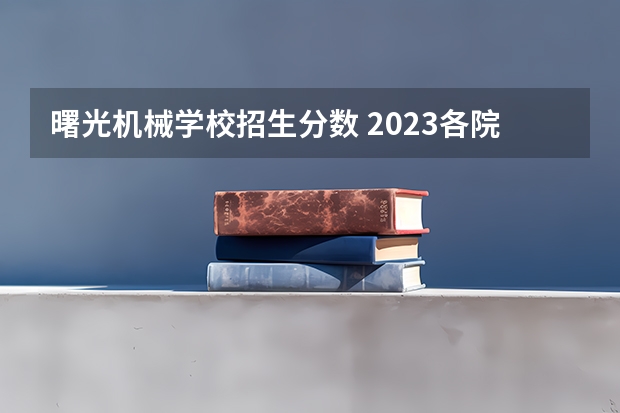 曙光机械学校招生分数 2023各院校投档分数线 多少分能上