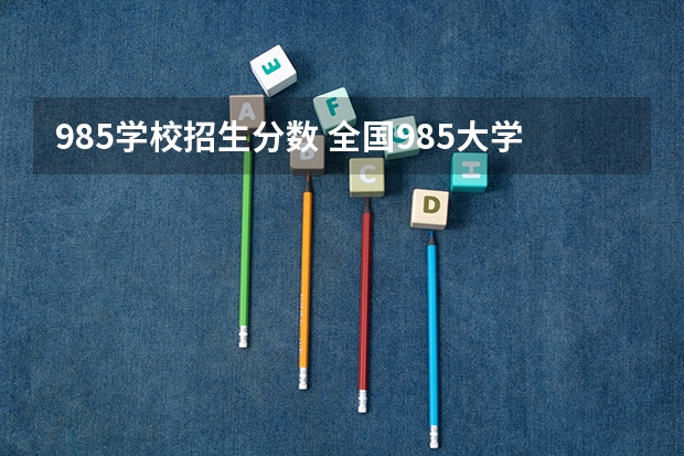 985学校招生分数 全国985大学录取分数线表