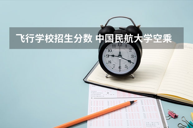 飞行学校招生分数 中国民航大学空乘专业录取分数线是多少？