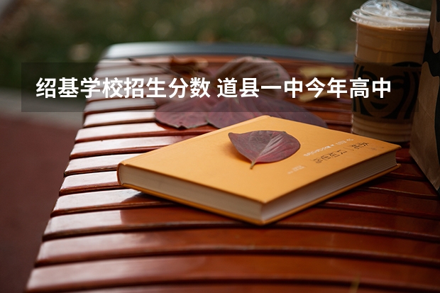 绍基学校招生分数 道县一中今年高中录取分数线是多少？