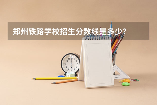 郑州铁路学校招生分数线是多少？