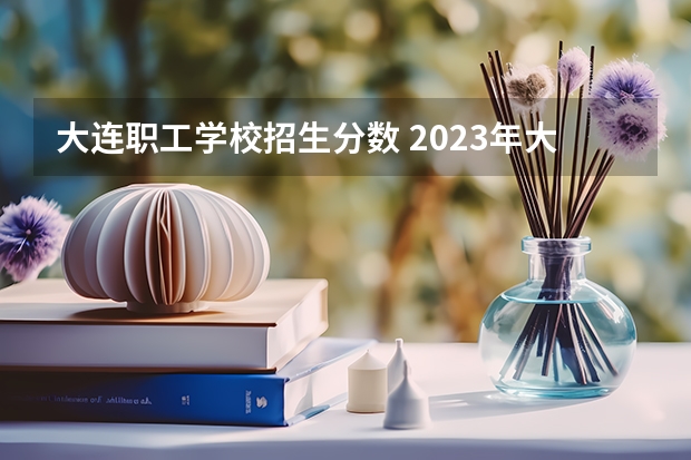 大连职工学校招生分数 2023年大连中考录取分数线是多少