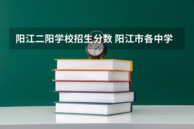 阳江二阳学校招生分数 阳江市各中学中考分数线是多少？