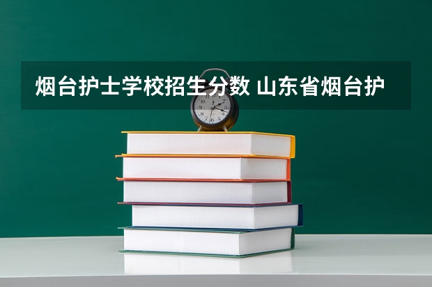 烟台护士学校招生分数 山东省烟台护士学校的招生条件？