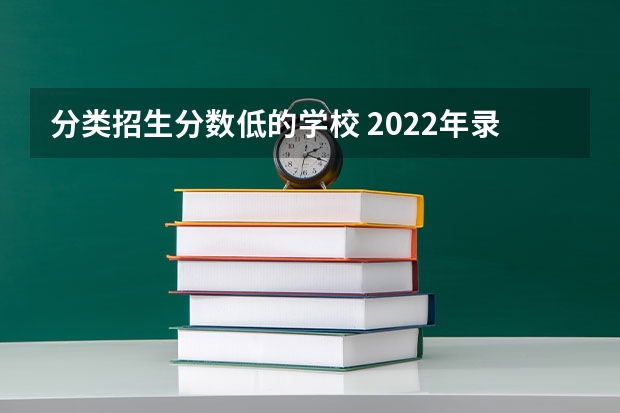 分类招生分数低的学校 2022年录取分数线比较低的大学有哪些
