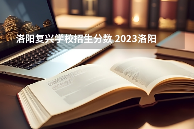 洛阳复兴学校招生分数 2023洛阳市中考各学校分数线