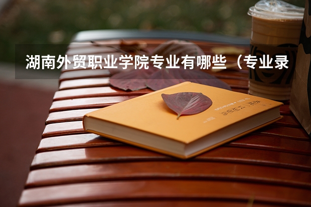 湖南外贸职业学院专业有哪些（专业录取分数）