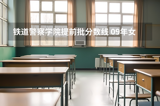铁道警察学院提前批分数线 09年女的考入福建警察学院要几分？学校内部人员说，厦门地区