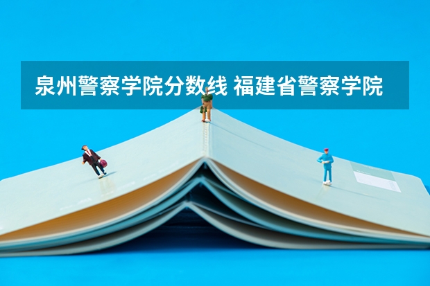 泉州警察学院分数线 福建省警察学院2023年招生分数线