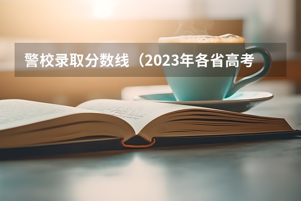 警校录取分数线（2023年各省高考警察院校录取分数线一览表）