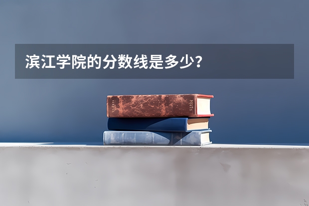 滨江学院的分数线是多少？