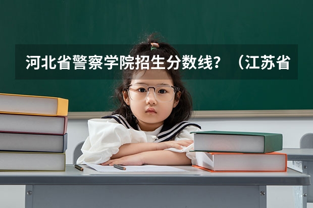 河北省警察学院招生分数线？（江苏省公安联考分数线）