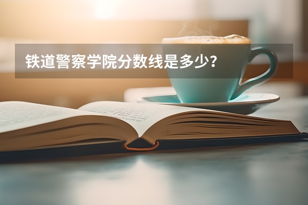 铁道警察学院分数线是多少？