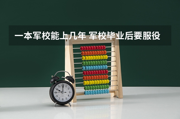 一本军校能上几年 军校毕业后要服役几年